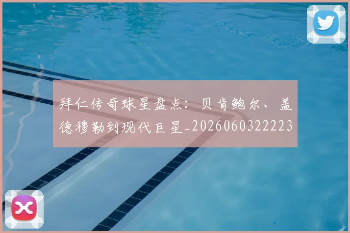 拜仁传奇球星盘点：贝肯鲍尔、盖德穆勒到现代巨星_20260603222236