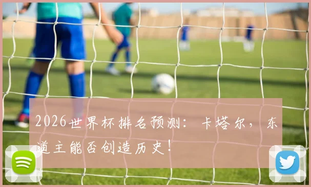 2026世界杯排名预测：卡塔尔，东道主能否创造历史！