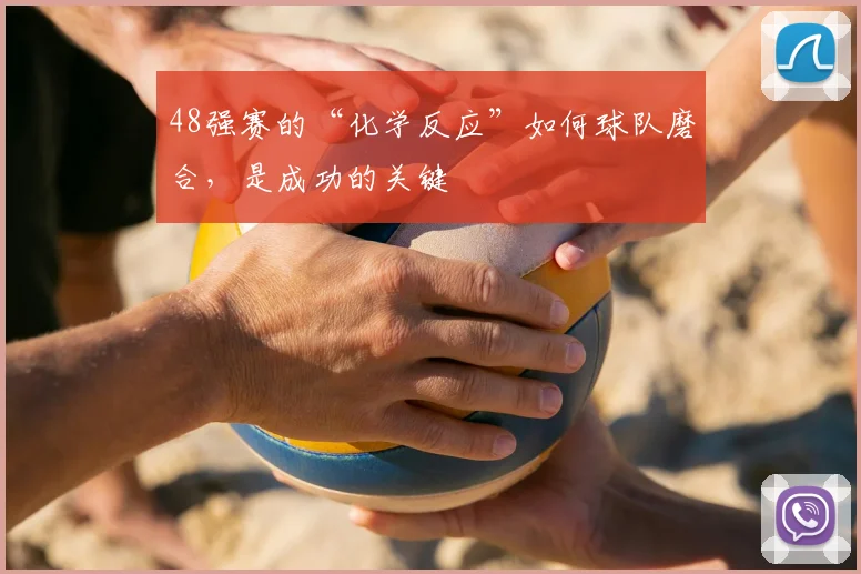 48强赛的“化学反应”如何球队磨合，是成功的关键