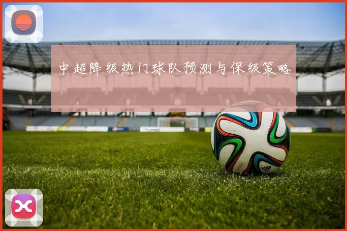 中超降级热门球队预测与保级策略