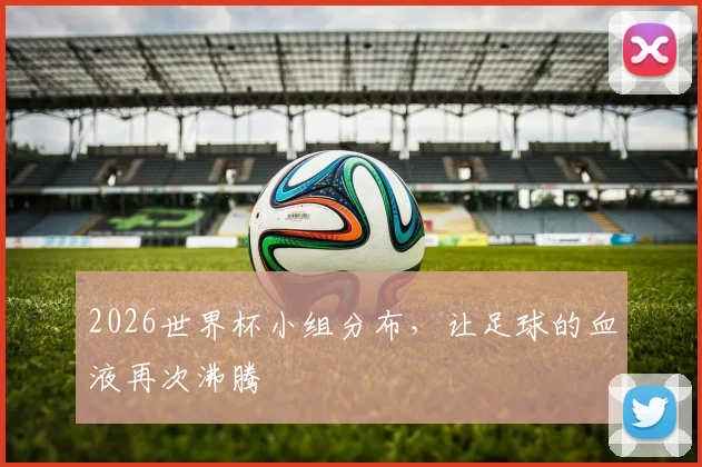 2026世界杯小组分布，让足球的血液再次沸腾
