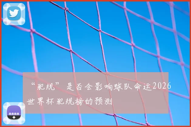“犯规”是否会影响球队命运2026世界杯犯规榜的预测