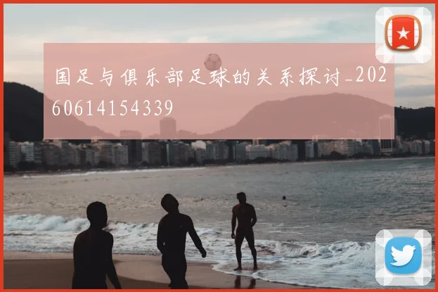 国足与俱乐部足球的关系探讨_20260614154339