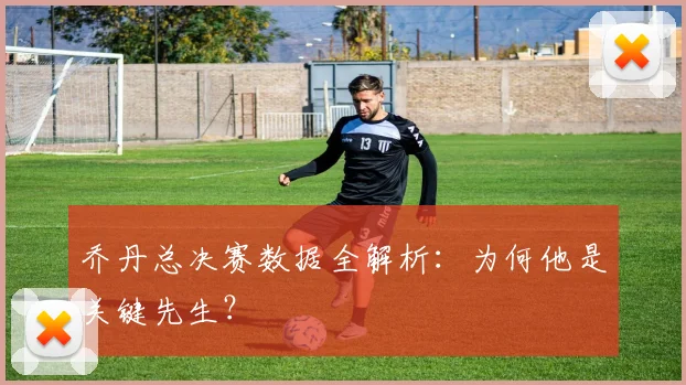乔丹总决赛数据全解析：为何他是关键先生？