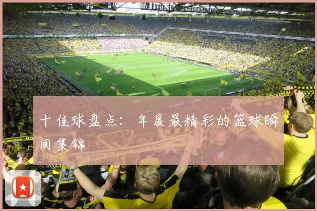 十佳球盘点：年度最精彩的篮球瞬间集锦
