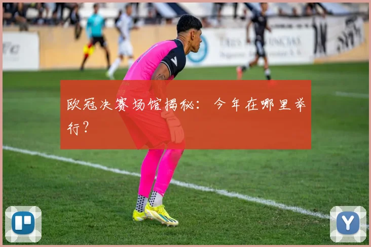 欧冠决赛场馆揭秘：今年在哪里举行？