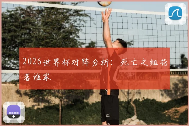 2026世界杯对阵分析：死亡之组花落谁家