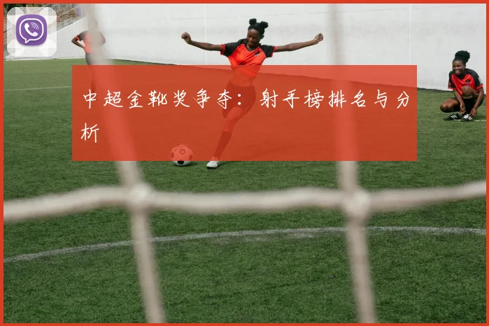 中超金靴奖争夺：射手榜排名与分析