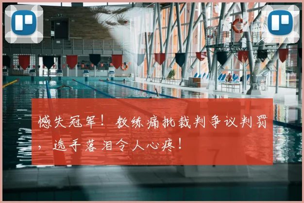 憾失冠军!教练痛批裁判争议判罚,选手落泪令人心疼!