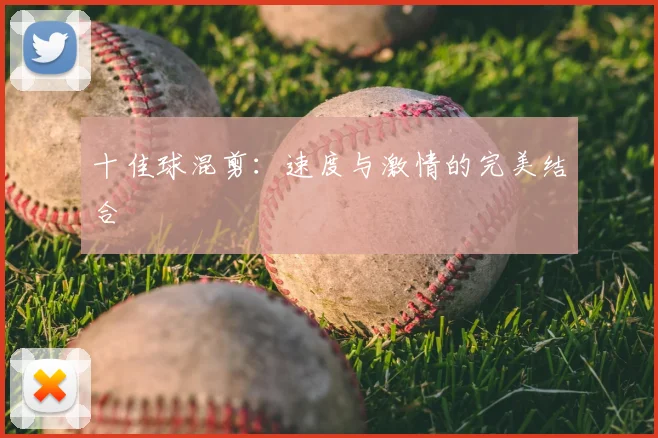 十佳球混剪：速度与激情的完美结合