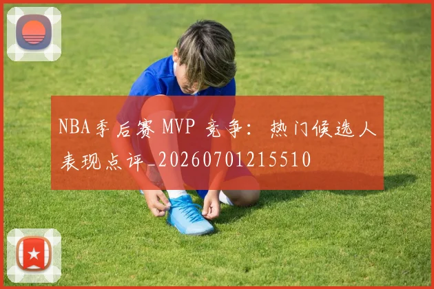 NBA季后赛 MVP 竞争：热门候选人表现点评_20260701215510