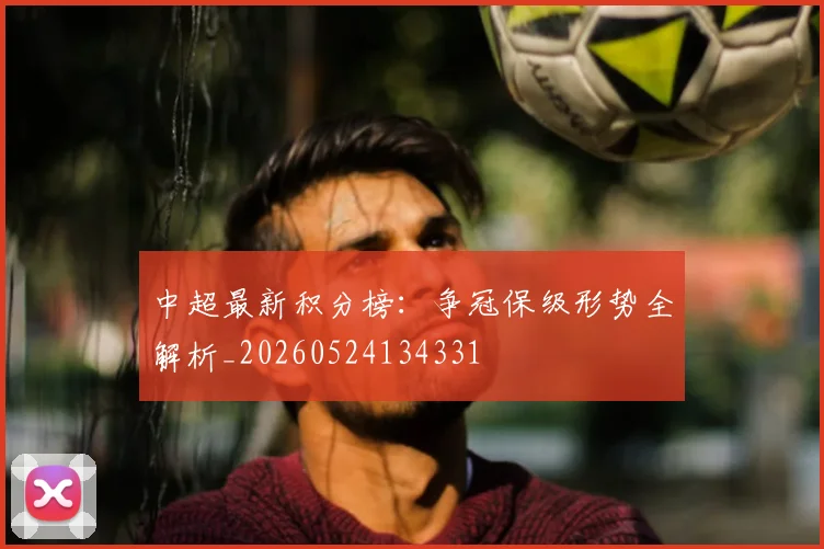 中超最新积分榜：争冠保级形势全解析_20260524134331