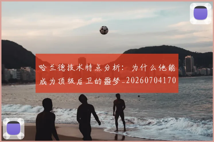 哈兰德技术特点分析：为什么他能成为顶级后卫的噩梦_20260704170451