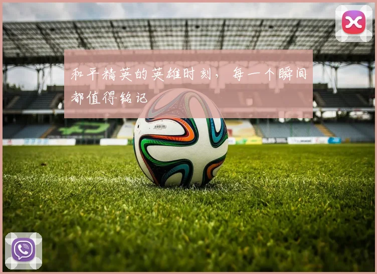 和平精英的英雄时刻，每一个瞬间都值得铭记