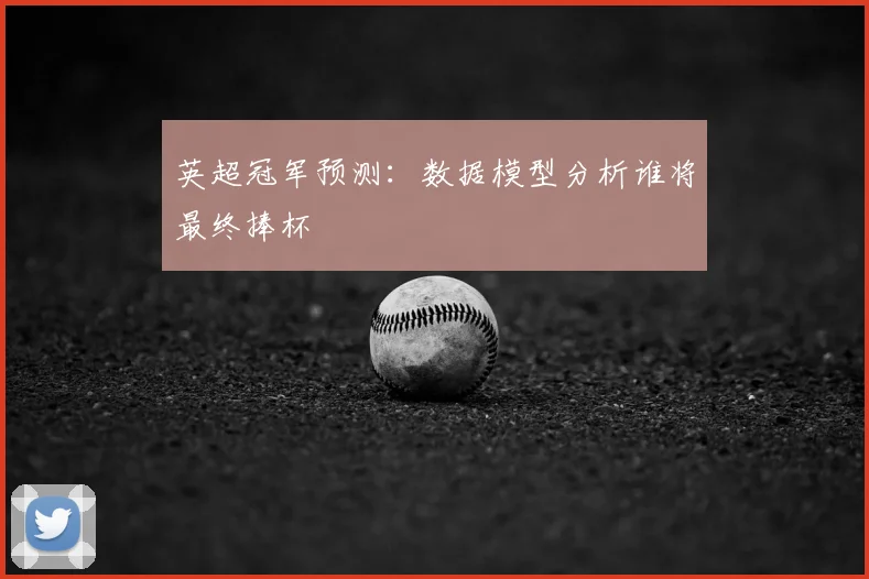 英超冠军预测：数据模型分析谁将最终捧杯