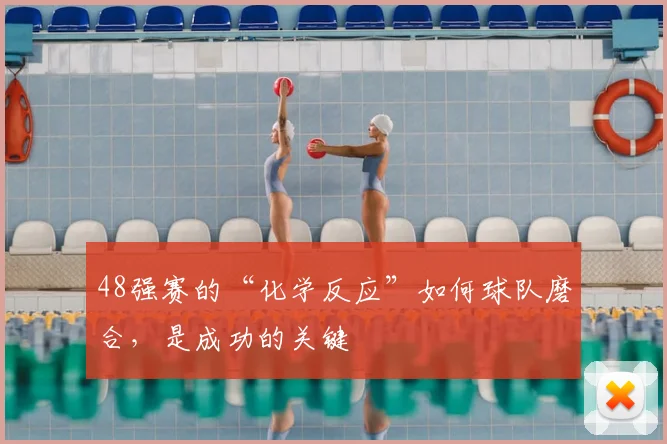 48强赛的“化学反应”如何球队磨合，是成功的关键