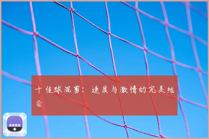 十佳球混剪：速度与激情的完美结合