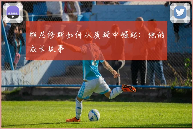 维尼修斯如何从质疑中崛起：他的成长故事