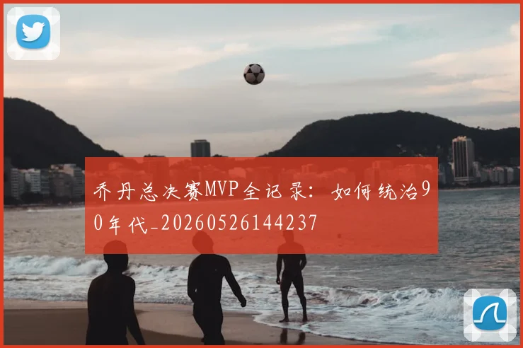 乔丹总决赛MVP全记录：如何统治90年代_20260526144237