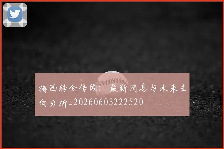 梅西转会传闻：最新消息与未来去向分析_20260603222520