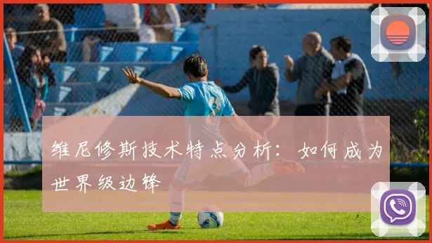 维尼修斯技术特点分析：如何成为世界级边锋