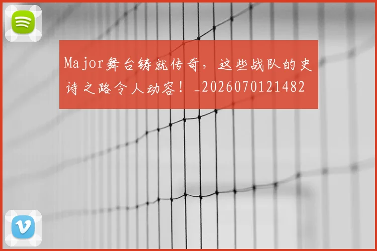 Major舞台铸就传奇，这些战队的史诗之路令人动容！_20260701214823