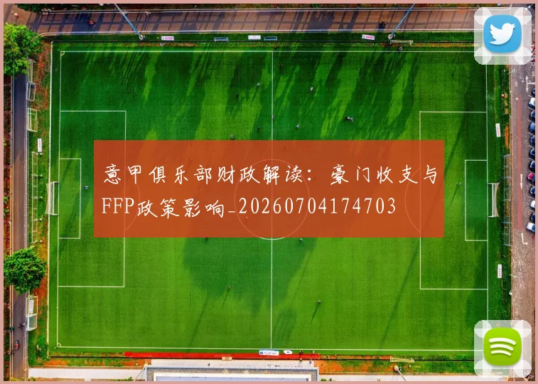 意甲俱乐部财政解读：豪门收支与FFP政策影响_20260704174703