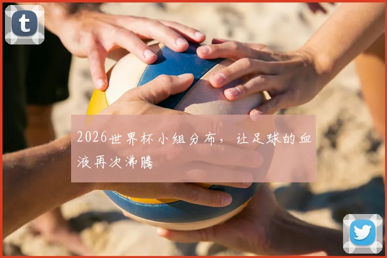 2026世界杯小组分布，让足球的血液再次沸腾