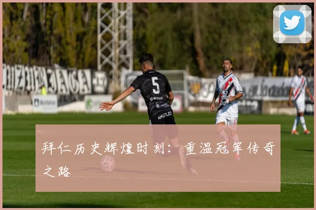 拜仁历史辉煌时刻：重温冠军传奇之路