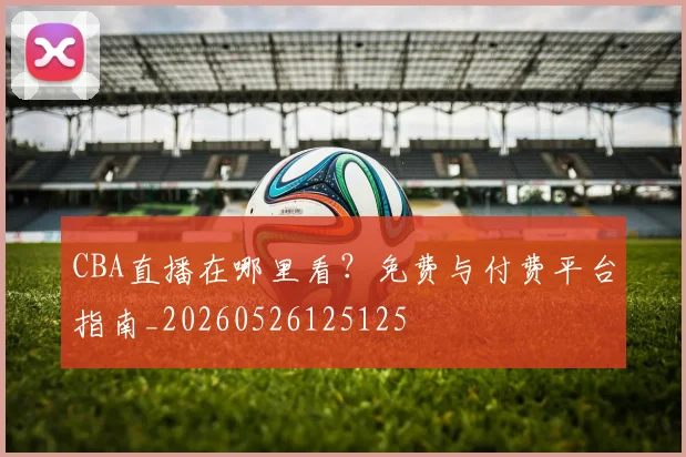 CBA直播在哪里看？免费与付费平台指南_20260526125125