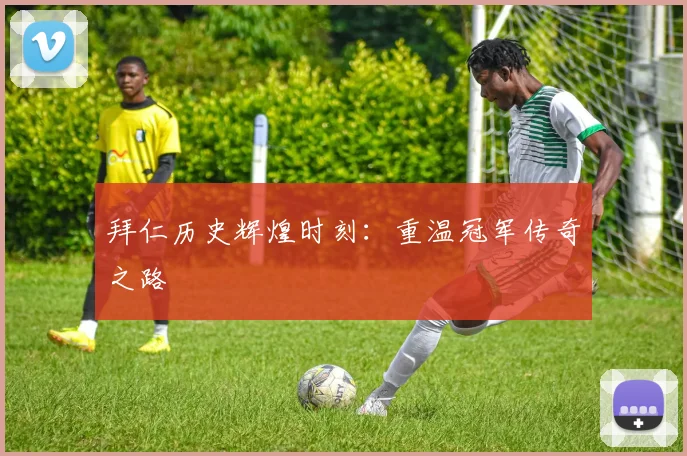 拜仁历史辉煌时刻：重温冠军传奇之路