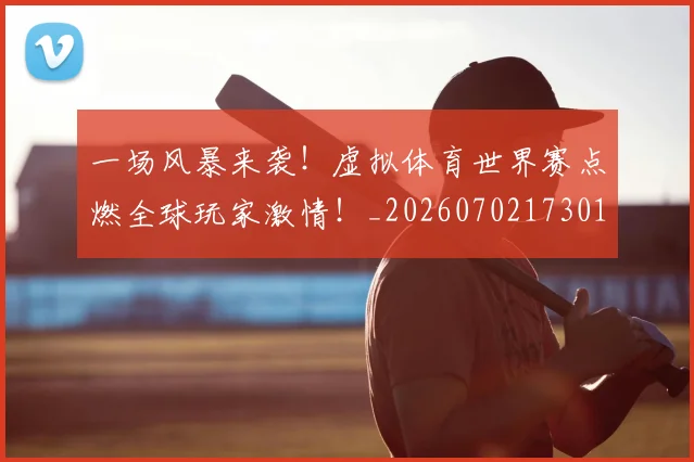 一场风暴来袭！虚拟体育世界赛点燃全球玩家激情！_20260702173019