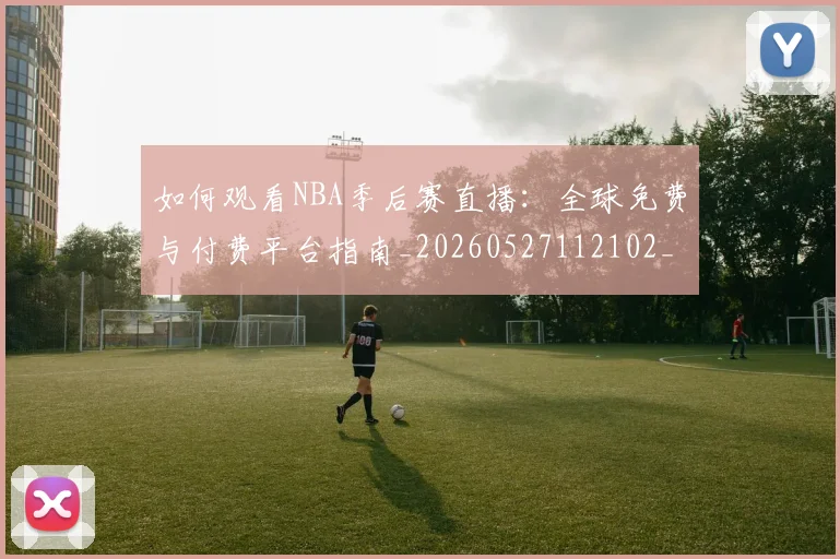 如何观看NBA季后赛直播：全球免费与付费平台指南_20260527112102_20260703230718