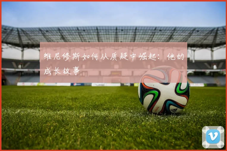 维尼修斯如何从质疑中崛起：他的成长故事