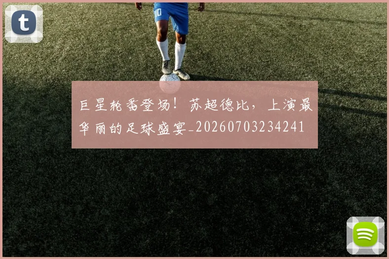 巨星轮番登场！苏超德比，上演最华丽的足球盛宴_20260703234241