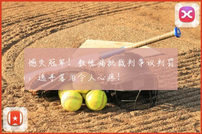 憾失冠军!教练痛批裁判争议判罚,选手落泪令人心疼!