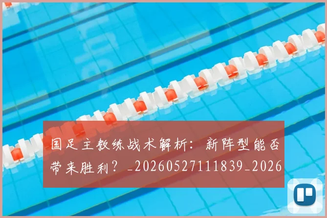 国足主教练战术解析：新阵型能否带来胜利？_20260527111839_20260703223157