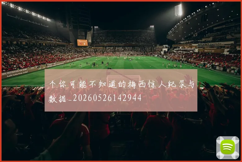 个你可能不知道的梅西惊人纪录与数据_20260526142944