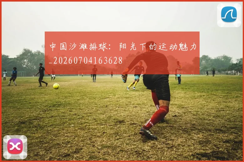 中国沙滩排球：阳光下的运动魅力_20260704163628