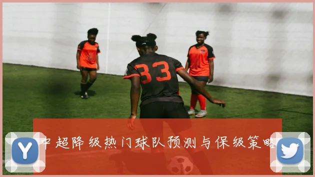 中超降级热门球队预测与保级策略