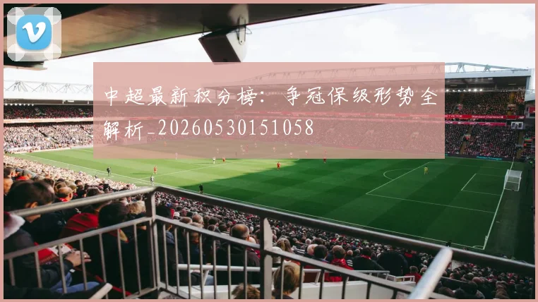 中超最新积分榜：争冠保级形势全解析_20260530151058