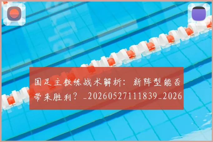国足主教练战术解析：新阵型能否带来胜利？_20260527111839_20260703223157