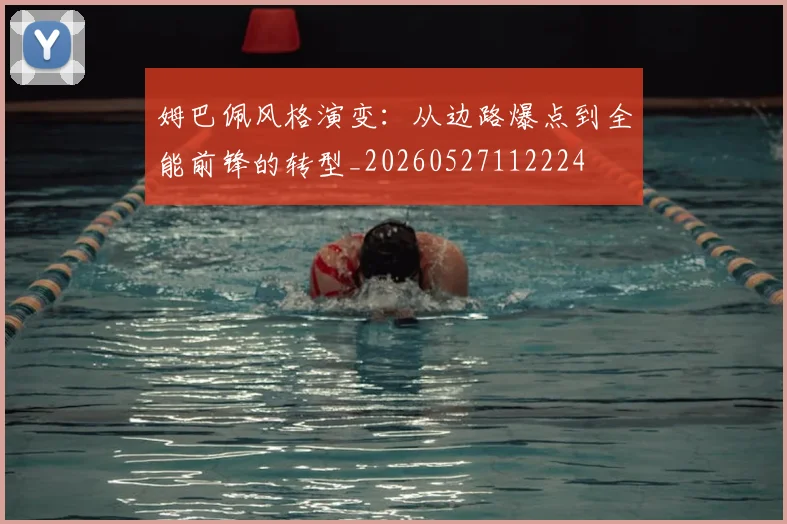 姆巴佩风格演变：从边路爆点到全能前锋的转型_20260527112224