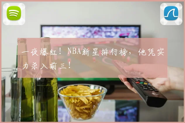 一夜爆红！NBA新星排行榜，他凭实力杀入前三！
