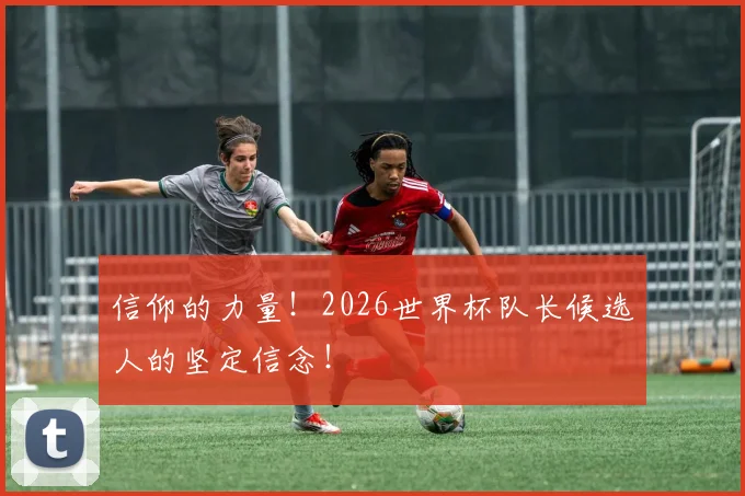 信仰的力量！2026世界杯队长候选人的坚定信念！