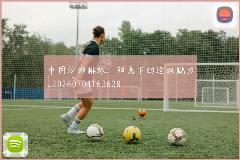 中国沙滩排球：阳光下的运动魅力_20260704163628