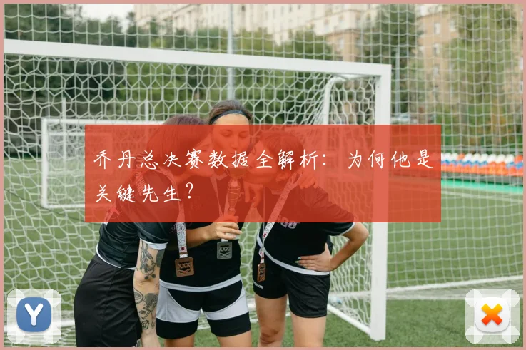 乔丹总决赛数据全解析：为何他是关键先生？