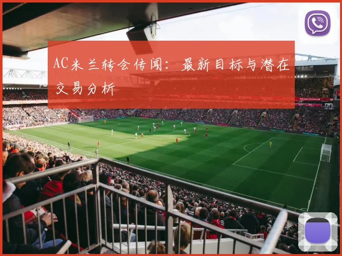 AC米兰转会传闻：最新目标与潜在交易分析