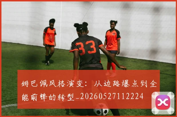 姆巴佩风格演变：从边路爆点到全能前锋的转型_20260527112224
